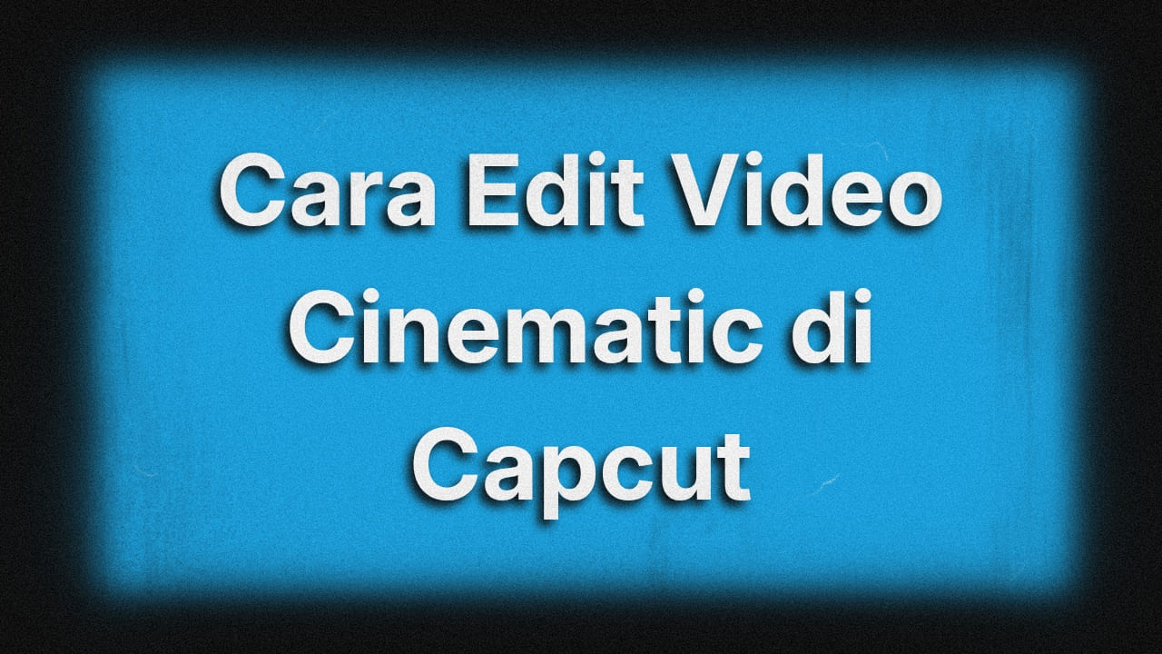 Cara Edit Cinematic di CapCut Biar Video Kamu Mirip Film Bioskop