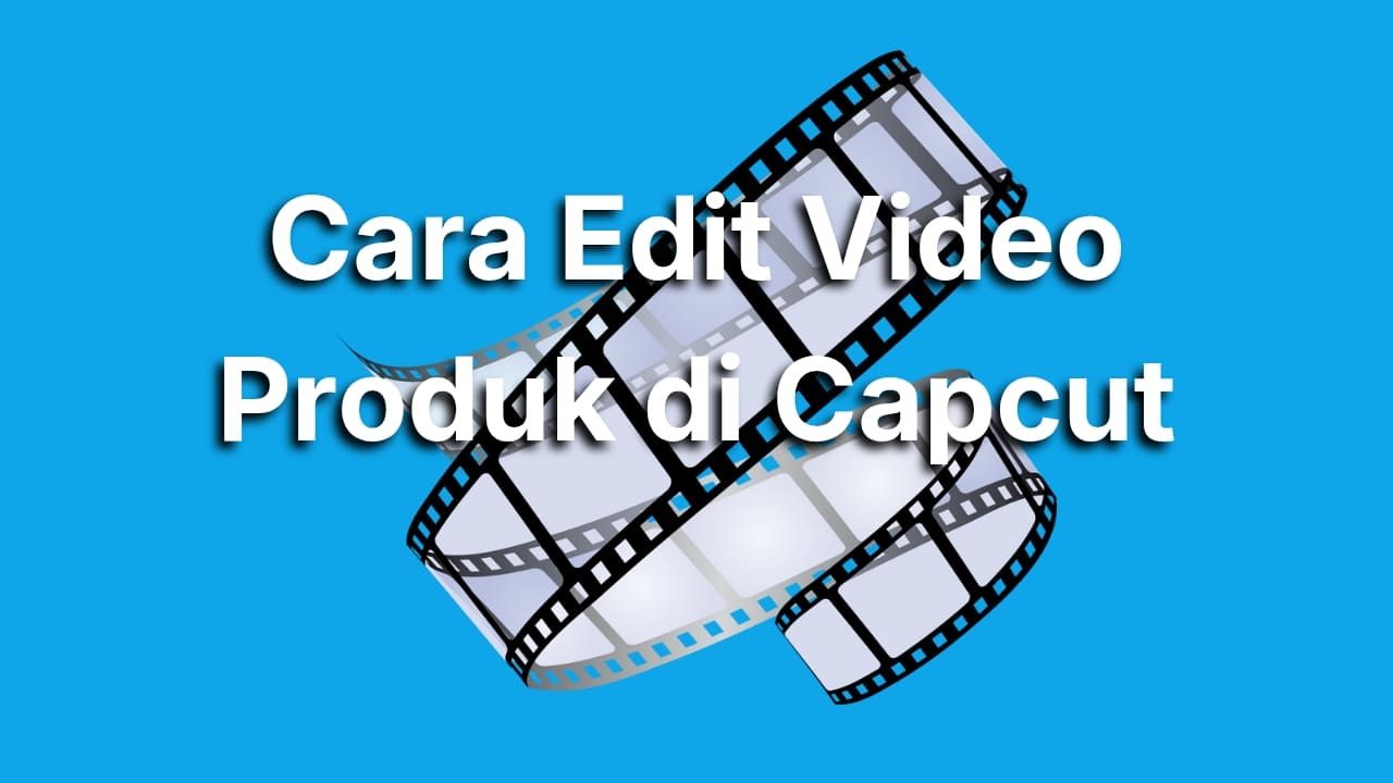 Cara Edit Video Produk di CapCut untuk Pemula agar Jualan Laris Manis